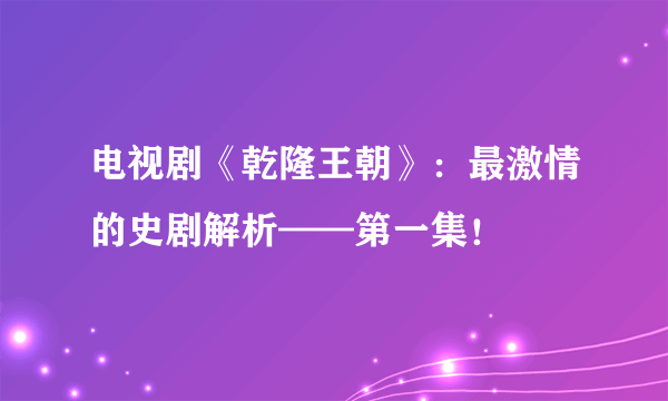 电视剧《乾隆王朝》：最激情的史剧解析——第一集！