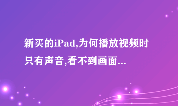 新买的iPad,为何播放视频时只有声音,看不到画面?请高手指点