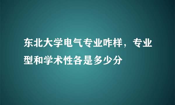 东北大学电气专业咋样，专业型和学术性各是多少分