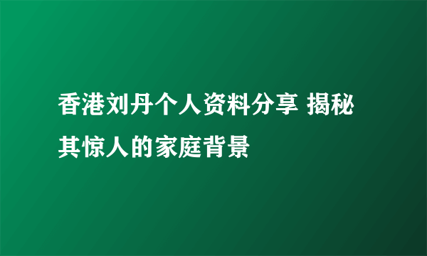 香港刘丹个人资料分享 揭秘其惊人的家庭背景