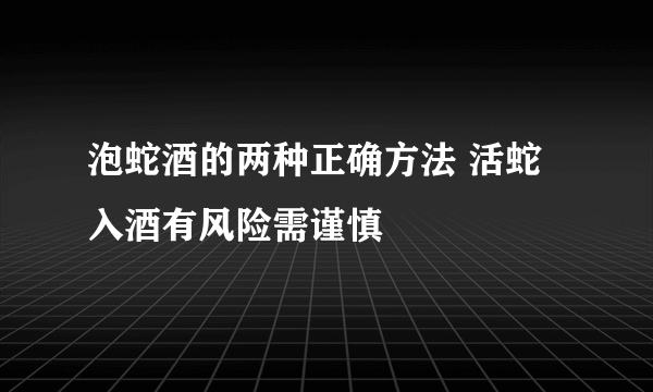 泡蛇酒的两种正确方法 活蛇入酒有风险需谨慎