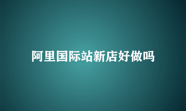 阿里国际站新店好做吗