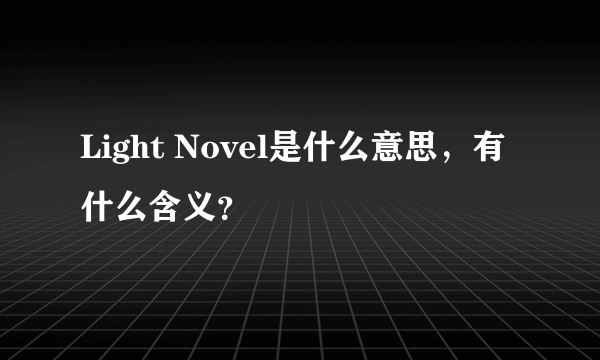 Light Novel是什么意思，有什么含义？