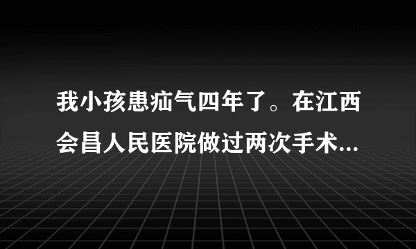 我小孩患疝气四年了。在江西会昌人民医院做过两次手术。还是老样子我们都好担心。不知该怎么办？