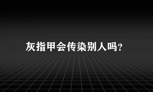 灰指甲会传染别人吗？