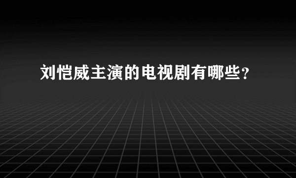 刘恺威主演的电视剧有哪些？