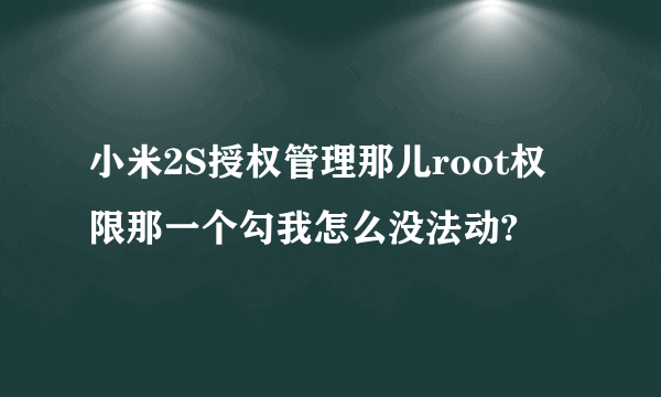 小米2S授权管理那儿root权限那一个勾我怎么没法动?