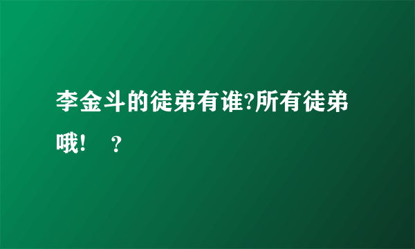 李金斗的徒弟有谁?所有徒弟哦!–？