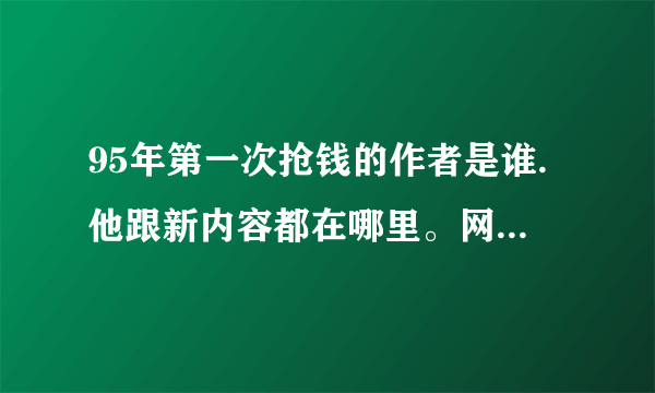 95年第一次抢钱的作者是谁.他跟新内容都在哪里。网上怎么找不到.