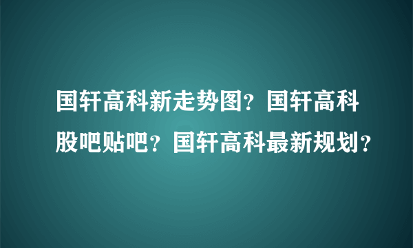 国轩高科新走势图？国轩高科股吧贴吧？国轩高科最新规划？