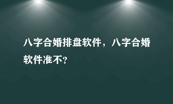 八字合婚排盘软件，八字合婚软件准不？