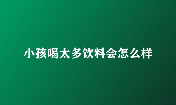 小孩喝太多饮料会怎么样