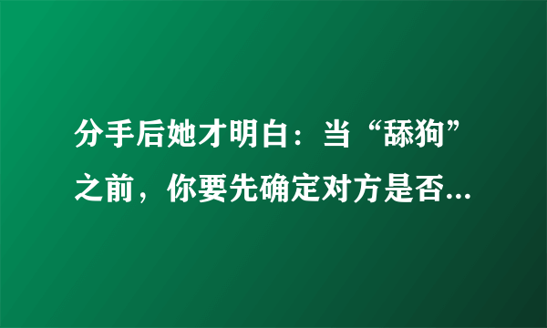 分手后她才明白：当“舔狗”之前，你要先确定对方是否付出真心，你怎么看？