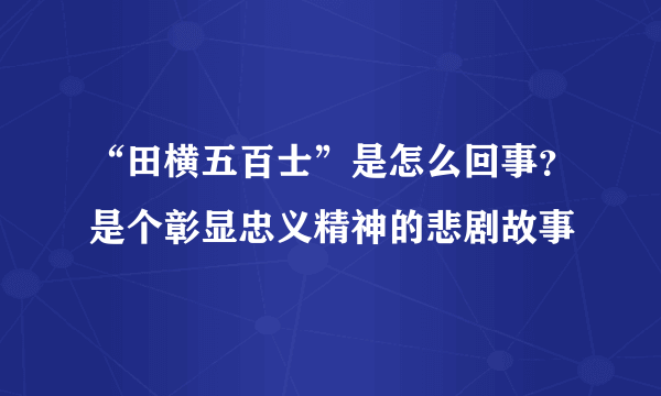 “田横五百士”是怎么回事？是个彰显忠义精神的悲剧故事