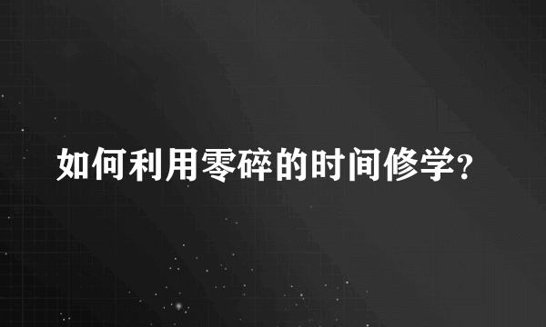 如何利用零碎的时间修学？