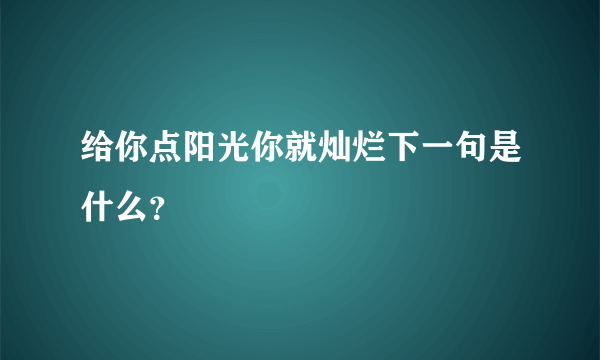 给你点阳光你就灿烂下一句是什么？