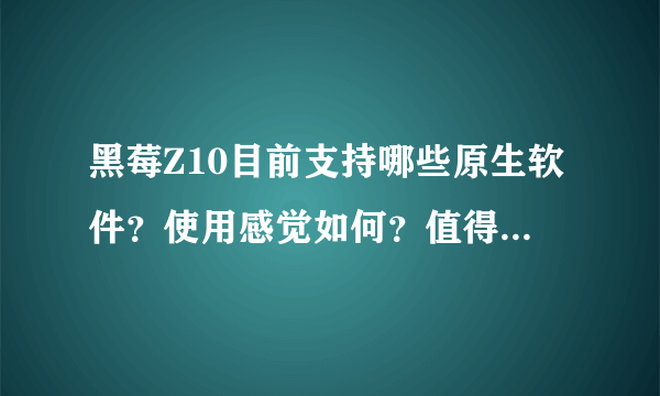 黑莓Z10目前支持哪些原生软件？使用感觉如何？值得入手吗。