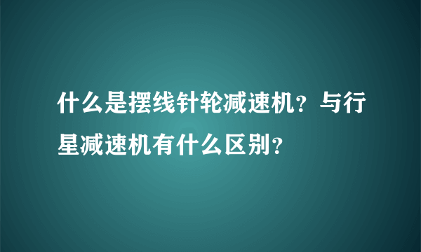 什么是摆线针轮减速机？与行星减速机有什么区别？