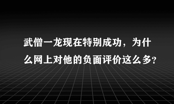 武僧一龙现在特别成功，为什么网上对他的负面评价这么多？