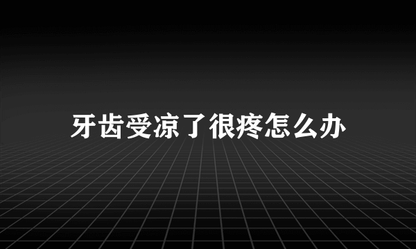 牙齿受凉了很疼怎么办