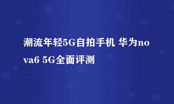 潮流年轻5G自拍手机 华为nova6 5G全面评测