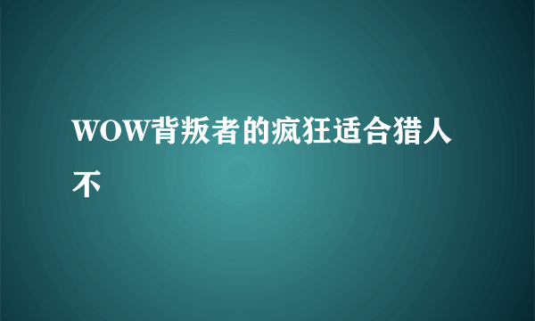 WOW背叛者的疯狂适合猎人不