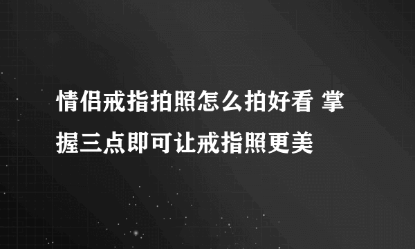 情侣戒指拍照怎么拍好看 掌握三点即可让戒指照更美