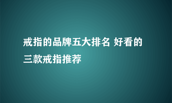 戒指的品牌五大排名 好看的三款戒指推荐