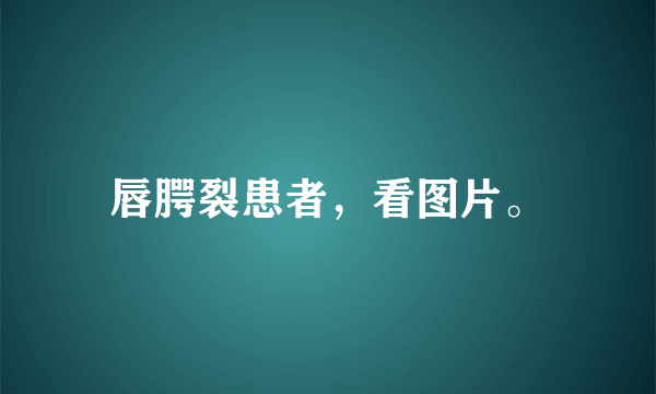 唇腭裂患者，看图片。