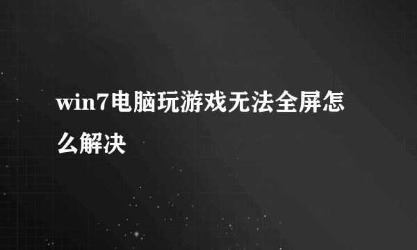 win7电脑玩游戏无法全屏怎么解决