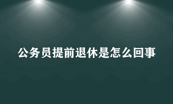 公务员提前退休是怎么回事