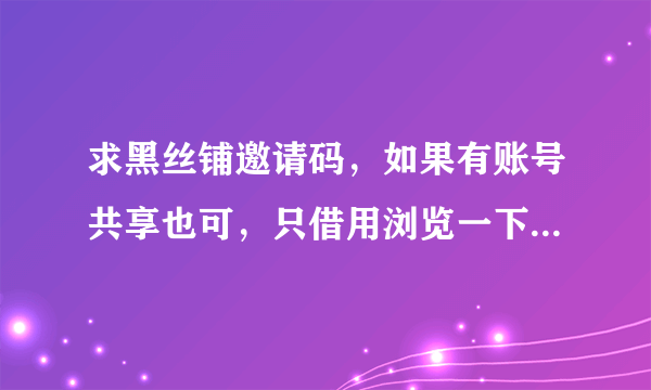 求黑丝铺邀请码，如果有账号共享也可，只借用浏览一下资源，绝不影响您！万分感谢~