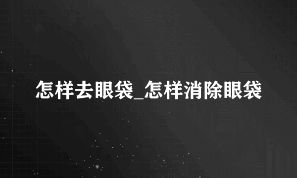 怎样去眼袋_怎样消除眼袋