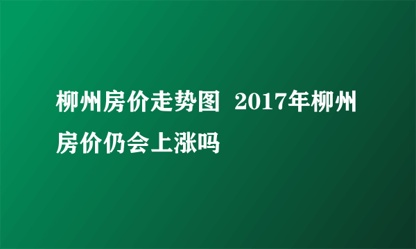 柳州房价走势图  2017年柳州房价仍会上涨吗