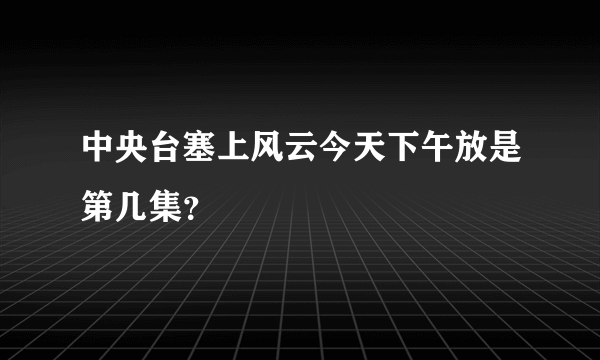 中央台塞上风云今天下午放是第几集？