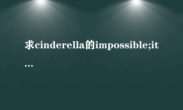 求cinderella的impossible;it\