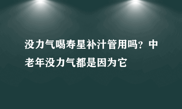 没力气喝寿星补汁管用吗？中老年没力气都是因为它