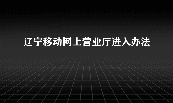 辽宁移动网上营业厅进入办法