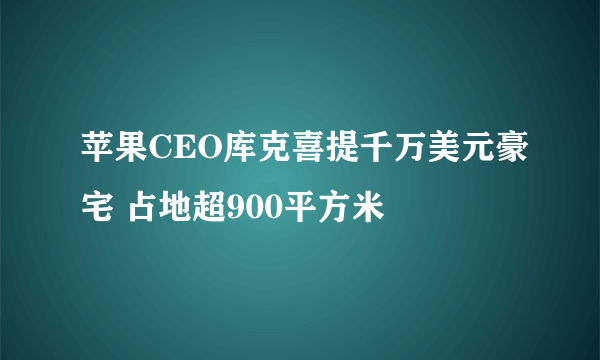 苹果CEO库克喜提千万美元豪宅 占地超900平方米