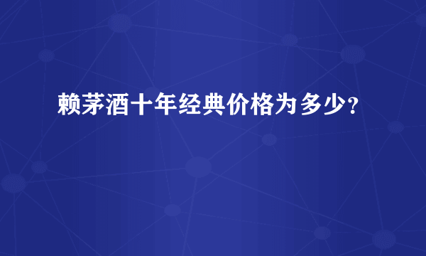 赖茅酒十年经典价格为多少？