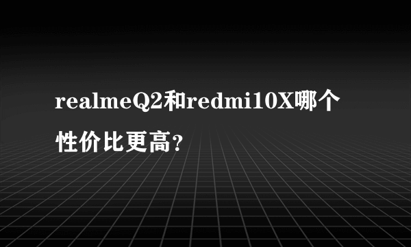 realmeQ2和redmi10X哪个性价比更高？