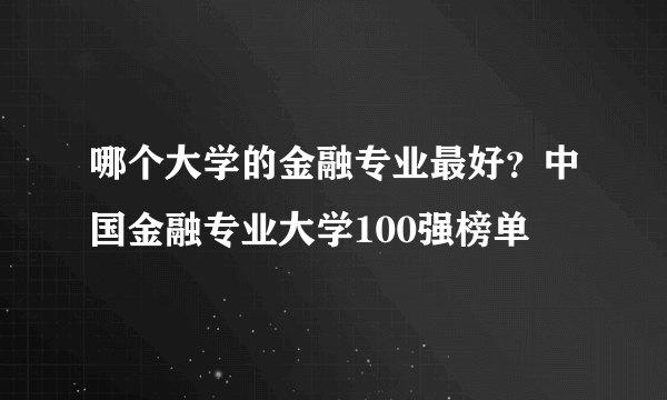 哪个大学的金融专业最好？中国金融专业大学100强榜单