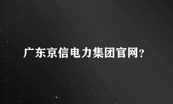 广东京信电力集团官网？