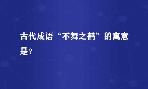 古代成语“不舞之鹤”的寓意是？