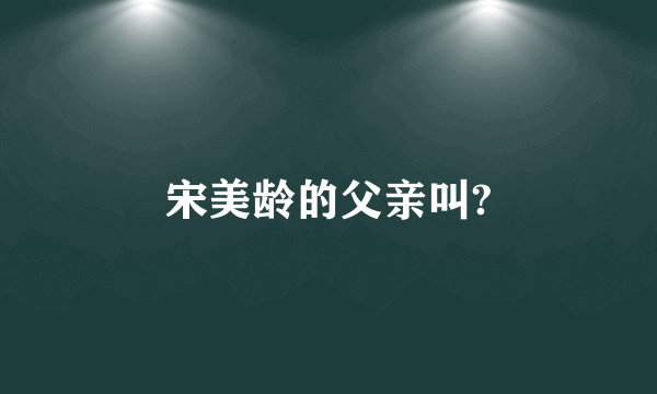 宋美龄的父亲叫?