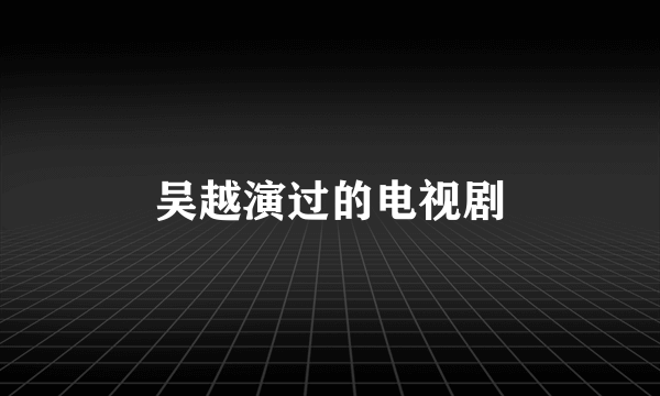 吴越演过的电视剧