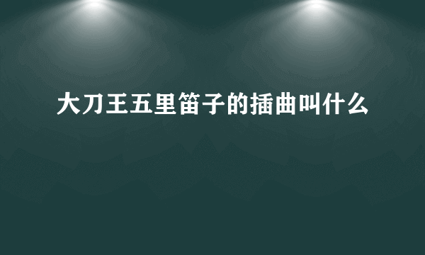 大刀王五里笛子的插曲叫什么