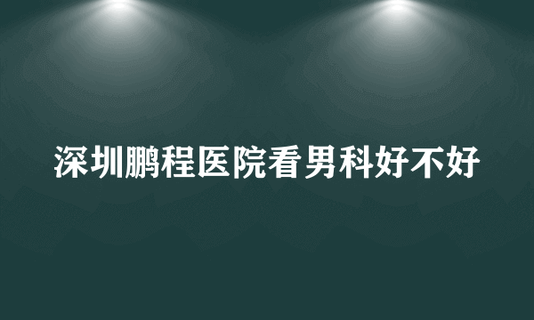 深圳鹏程医院看男科好不好