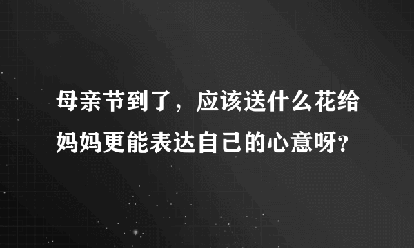 母亲节到了，应该送什么花给妈妈更能表达自己的心意呀？