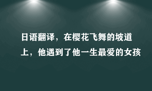 日语翻译，在樱花飞舞的坡道上，他遇到了他一生最爱的女孩